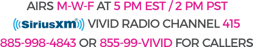 Airs M-W-F at 5pm EST/2 PM PST, VIVID RADIO CHANNEL 415, 885-998-4843 for callers